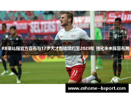 RB莱比锡官方宣布与17岁天才前锋续约至2029年 强化未来阵容布局 RB莱比锡官方宣布与17岁天才前锋续约至2029年 强化未来阵容布局