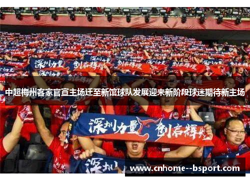中超梅州客家官宣主场迁至新馆球队发展迎来新阶段球迷期待新主场 中超梅州客家官宣主场迁至新馆球队发展迎来新阶段球迷期待新主场
