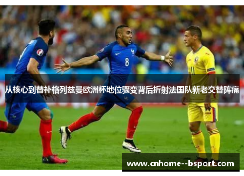 从核心到替补格列兹曼欧洲杯地位骤变背后折射法国队新老交替阵痛 从核心到替补格列兹曼欧洲杯地位骤变背后折射法国队新老交替阵痛
