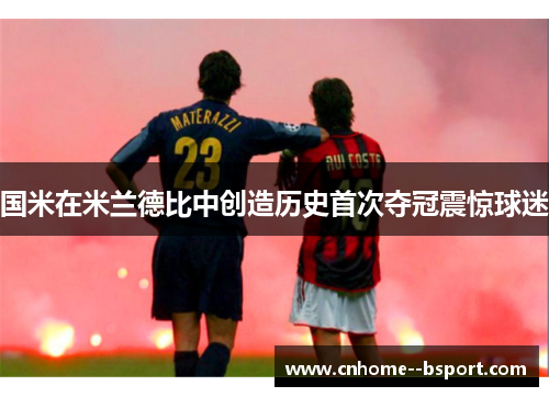 国米在米兰德比中创造历史首次夺冠震惊球迷 国米在米兰德比中创造历史首次夺冠震惊球迷