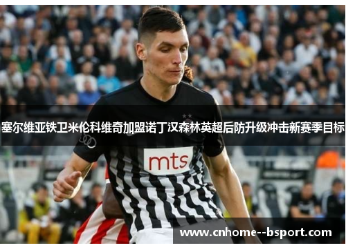 塞尔维亚铁卫米伦科维奇加盟诺丁汉森林英超后防升级冲击新赛季目标 塞尔维亚铁卫米伦科维奇加盟诺丁汉森林英超后防升级冲击新赛季目标