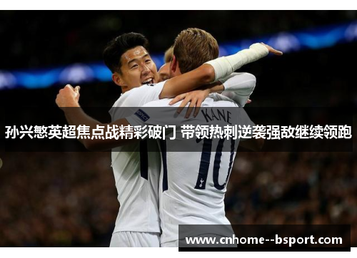 孙兴慜英超焦点战精彩破门 带领热刺逆袭强敌继续领跑 孙兴慜英超焦点战精彩破门 带领热刺逆袭强敌继续领跑