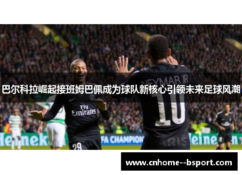 巴尔科拉崛起接班姆巴佩成为球队新核心引领未来足球风潮 巴尔科拉崛起接班姆巴佩成为球队新核心引领未来足球风潮