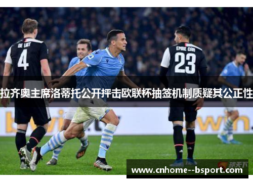 拉齐奥主席洛蒂托公开抨击欧联杯抽签机制质疑其公正性