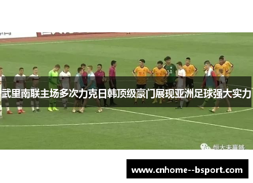 武里南联主场多次力克日韩顶级豪门展现亚洲足球强大实力 武里南联主场多次力克日韩顶级豪门展现亚洲足球强大实力