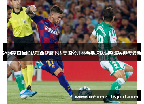 迈阿密国际确认梅西缺席下周美国公开杯赛事球队调整阵容迎考验新