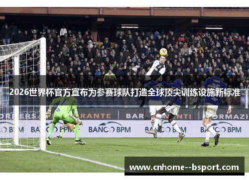 2026世界杯官方宣布为参赛球队打造全球顶尖训练设施新标准