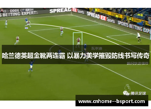 哈兰德英超金靴两连霸 以暴力美学摧毁防线书写传奇