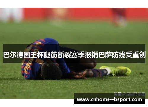巴尔德国王杯腿筋断裂赛季报销巴萨防线受重创