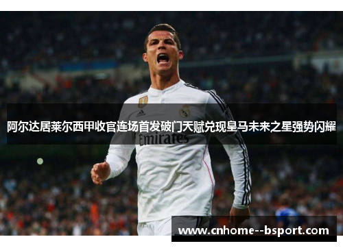 阿尔达居莱尔西甲收官连场首发破门天赋兑现皇马未来之星强势闪耀 阿尔达居莱尔西甲收官连场首发破门天赋兑现皇马未来之星强势闪耀