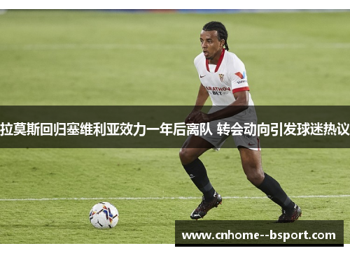 拉莫斯回归塞维利亚效力一年后离队 转会动向引发球迷热议 拉莫斯回归塞维利亚效力一年后离队 转会动向引发球迷热议