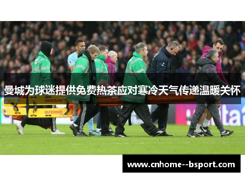 曼城为球迷提供免费热茶应对寒冷天气传递温暖关怀 曼城为球迷提供免费热茶应对寒冷天气传递温暖关怀