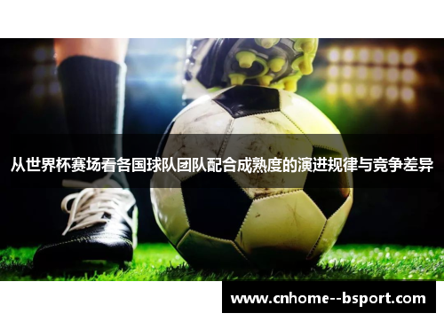 从世界杯赛场看各国球队团队配合成熟度的演进规律与竞争差异 从世界杯赛场看各国球队团队配合成熟度的演进规律与竞争差异