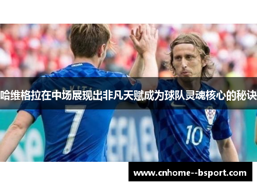 哈维格拉在中场展现出非凡天赋成为球队灵魂核心的秘诀 哈维格拉在中场展现出非凡天赋成为球队灵魂核心的秘诀