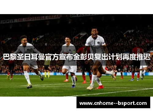 巴黎圣日耳曼官方宣布金彭贝复出计划再度推迟 巴黎圣日耳曼官方宣布金彭贝复出计划再度推迟