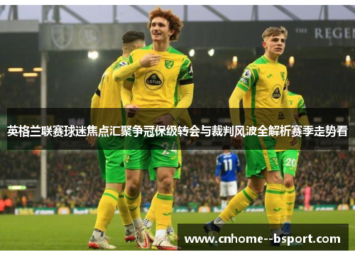 英格兰联赛球迷焦点汇聚争冠保级转会与裁判风波全解析赛季走势看 英格兰联赛球迷焦点汇聚争冠保级转会与裁判风波全解析赛季走势看